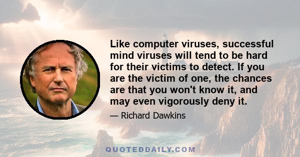 Like computer viruses, successful mind viruses will tend to be hard for their victims to detect. If you are the victim of one, the chances are that you won't know it, and may even vigorously deny it.