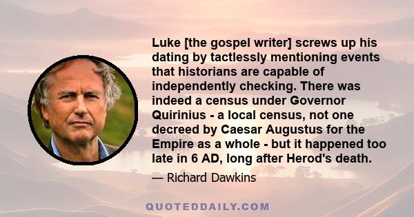 Luke [the gospel writer] screws up his dating by tactlessly mentioning events that historians are capable of independently checking. There was indeed a census under Governor Quirinius - a local census, not one decreed