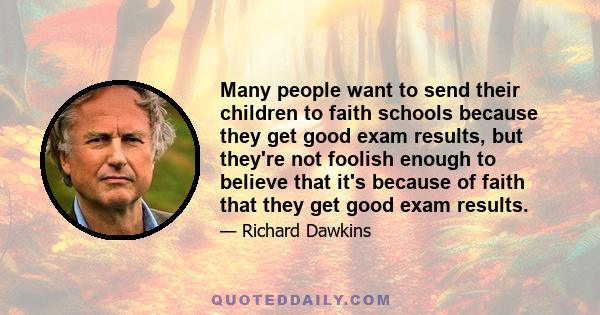 Many people want to send their children to faith schools because they get good exam results, but they're not foolish enough to believe that it's because of faith that they get good exam results.