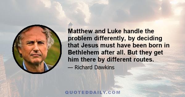 Matthew and Luke handle the problem differently, by deciding that Jesus must have been born in Bethlehem after all. But they get him there by different routes.