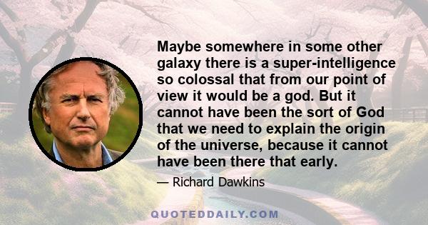 Maybe somewhere in some other galaxy there is a super-intelligence so colossal that from our point of view it would be a god. But it cannot have been the sort of God that we need to explain the origin of the universe,