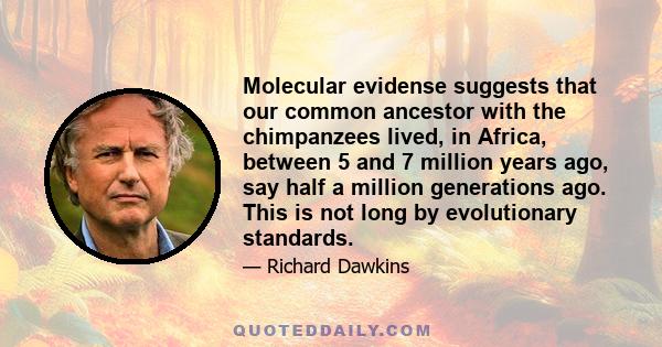 Molecular evidense suggests that our common ancestor with the chimpanzees lived, in Africa, between 5 and 7 million years ago, say half a million generations ago. This is not long by evolutionary standards.