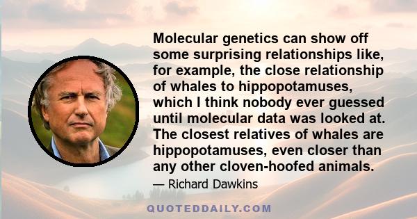 Molecular genetics can show off some surprising relationships like, for example, the close relationship of whales to hippopotamuses, which I think nobody ever guessed until molecular data was looked at. The closest