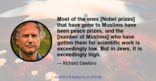 Most of the ones [Nobel prizes] that have gone to Muslims have been peace prizes, and the [number of Muslims] who have gotten them for scientific work is exceedingly low. But in Jews, it is exceedingly high.