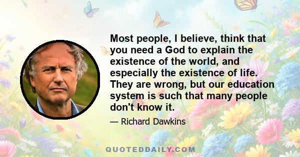 Most people, I believe, think that you need a God to explain the existence of the world, and especially the existence of life. They are wrong, but our education system is such that many people don't know it.