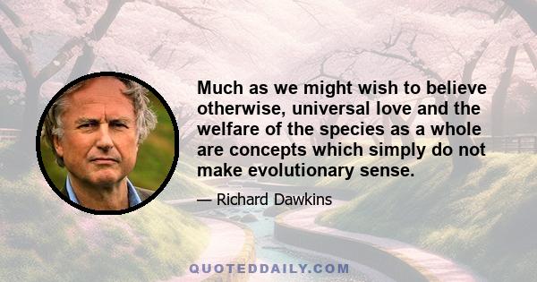 Much as we might wish to believe otherwise, universal love and the welfare of the species as a whole are concepts which simply do not make evolutionary sense.