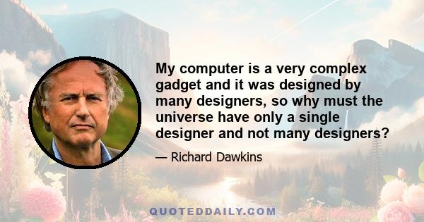 My computer is a very complex gadget and it was designed by many designers, so why must the universe have only a single designer and not many designers?