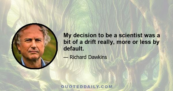 My decision to be a scientist was a bit of a drift really, more or less by default.