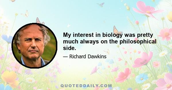 My interest in biology was pretty much always on the philosophical side.