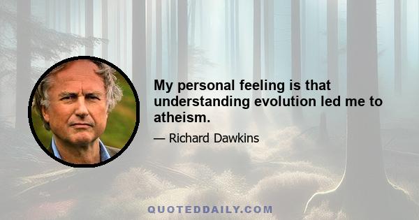 My personal feeling is that understanding evolution led me to atheism.