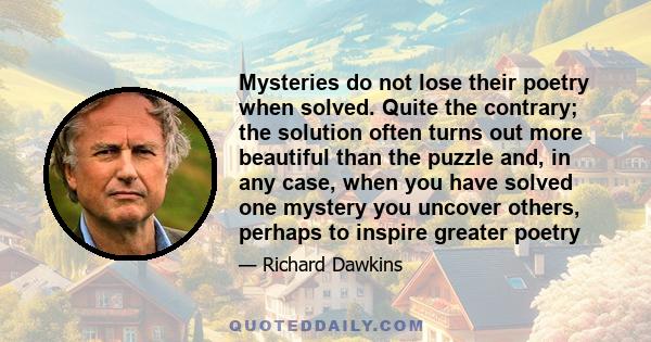 Mysteries do not lose their poetry when solved. Quite the contrary; the solution often turns out more beautiful than the puzzle and, in any case, when you have solved one mystery you uncover others, perhaps to inspire