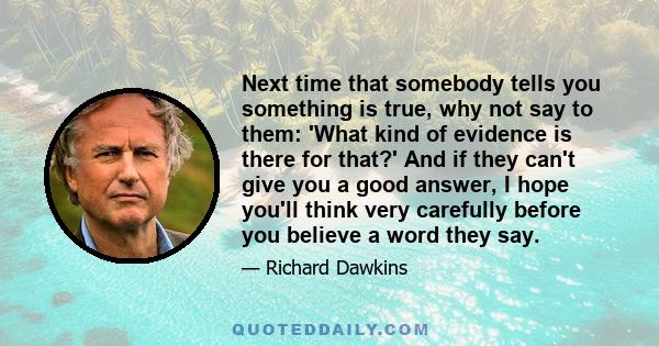 Next time that somebody tells you something is true, why not say to them: 'What kind of evidence is there for that?' And if they can't give you a good answer, I hope you'll think very carefully before you believe a word 