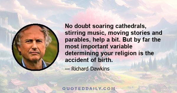 No doubt soaring cathedrals, stirring music, moving stories and parables, help a bit. But by far the most important variable determining your religion is the accident of birth.