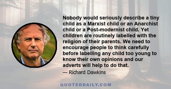 Nobody would seriously describe a tiny child as a Marxist child or an Anarchist child or a Post-modernist child. Yet children are routinely labelled with the religion of their parents. We need to encourage people to