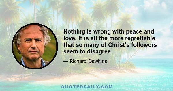 Nothing is wrong with peace and love. It is all the more regrettable that so many of Christ's followers seem to disagree.