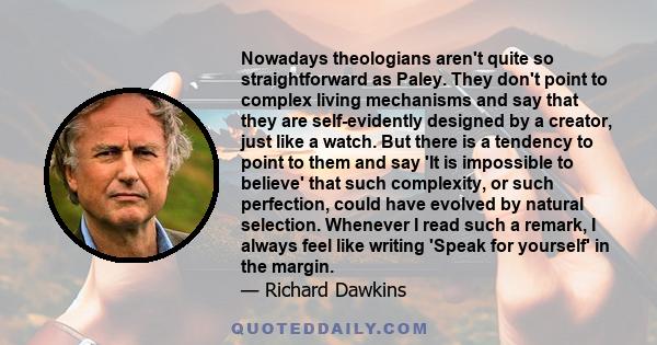 Nowadays theologians aren't quite so straightforward as Paley. They don't point to complex living mechanisms and say that they are self-evidently designed by a creator, just like a watch. But there is a tendency to