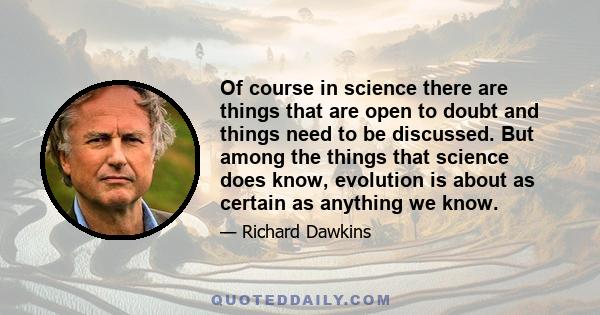 Of course in science there are things that are open to doubt and things need to be discussed. But among the things that science does know, evolution is about as certain as anything we know.