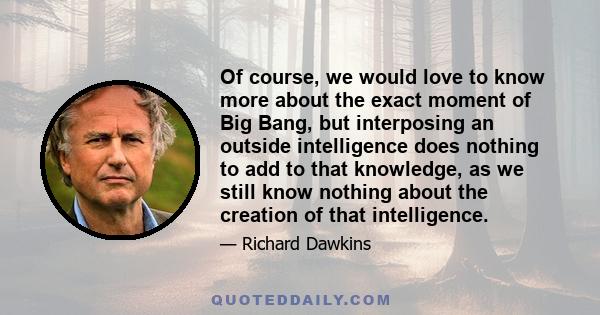 Of course, we would love to know more about the exact moment of Big Bang, but interposing an outside intelligence does nothing to add to that knowledge, as we still know nothing about the creation of that intelligence.