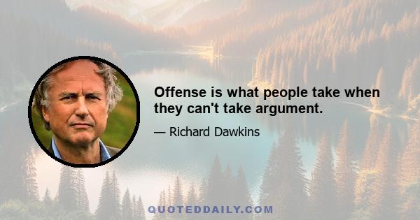 Offense is what people take when they can't take argument.