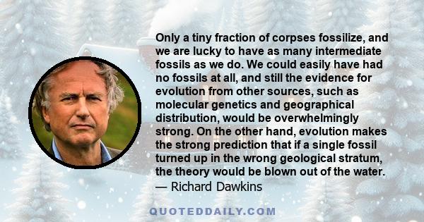 Only a tiny fraction of corpses fossilize, and we are lucky to have as many intermediate fossils as we do. We could easily have had no fossils at all, and still the evidence for evolution from other sources, such as