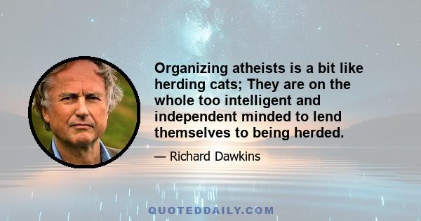 Organizing atheists is a bit like herding cats; They are on the whole too intelligent and independent minded to lend themselves to being herded.