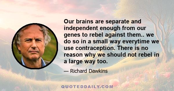 Our brains are separate and independent enough from our genes to rebel against them.. we do so in a small way everytime we use contraception. There is no reason why we should not rebel in a large way too.