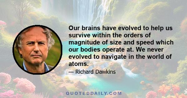 Our brains have evolved to help us survive within the orders of magnitude of size and speed which our bodies operate at. We never evolved to navigate in the world of atoms.