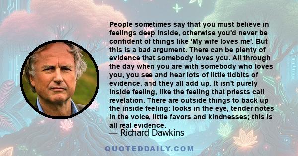 People sometimes say that you must believe in feelings deep inside, otherwise you'd never be confident of things like 'My wife loves me'. But this is a bad argument. There can be plenty of evidence that somebody loves