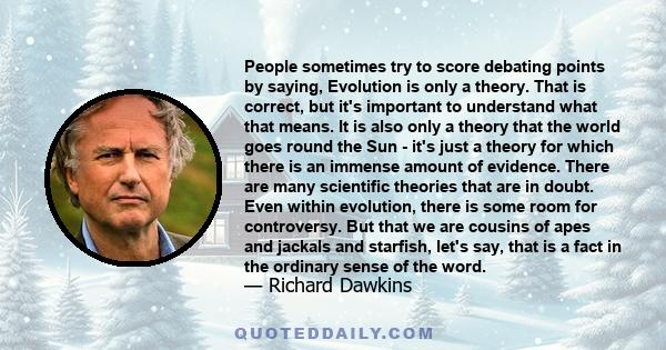 People sometimes try to score debating points by saying, Evolution is only a theory. That is correct, but it's important to understand what that means. It is also only a theory that the world goes round the Sun - it's