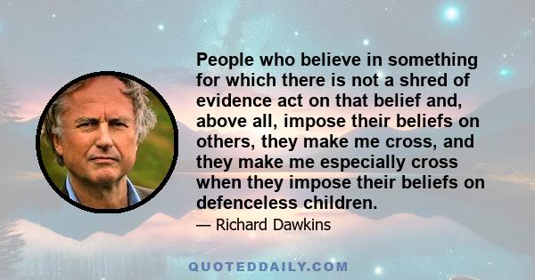 People who believe in something for which there is not a shred of evidence act on that belief and, above all, impose their beliefs on others, they make me cross, and they make me especially cross when they impose their