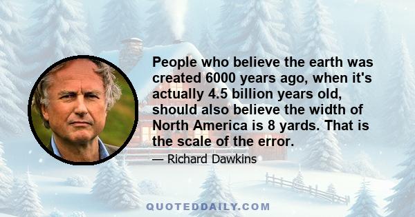 People who believe the earth was created 6000 years ago, when it's actually 4.5 billion years old, should also believe the width of North America is 8 yards. That is the scale of the error.