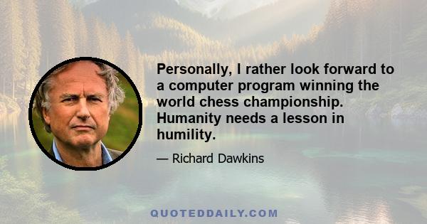 Personally, I rather look forward to a computer program winning the world chess championship. Humanity needs a lesson in humility.