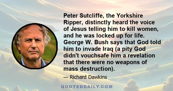 Peter Sutcliffe, the Yorkshire Ripper, distinctly heard the voice of Jesus telling him to kill women, and he was locked up for life. George W. Bush says that God told him to invade Iraq (a pity God didn't vouchsafe him