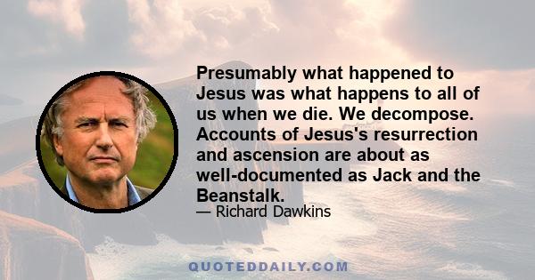 Presumably what happened to Jesus was what happens to all of us when we die. We decompose. Accounts of Jesus's resurrection and ascension are about as well-documented as Jack and the Beanstalk.