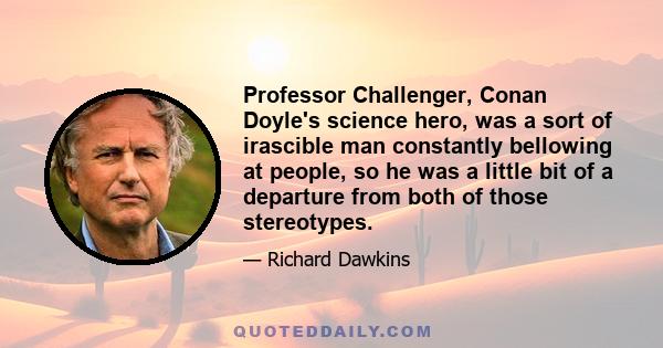 Professor Challenger, Conan Doyle's science hero, was a sort of irascible man constantly bellowing at people, so he was a little bit of a departure from both of those stereotypes.