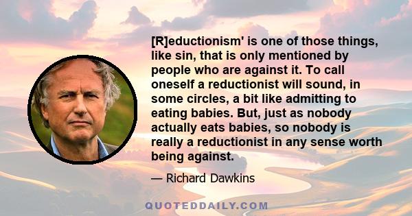 [R]eductionism' is one of those things, like sin, that is only mentioned by people who are against it. To call oneself a reductionist will sound, in some circles, a bit like admitting to eating babies. But, just as