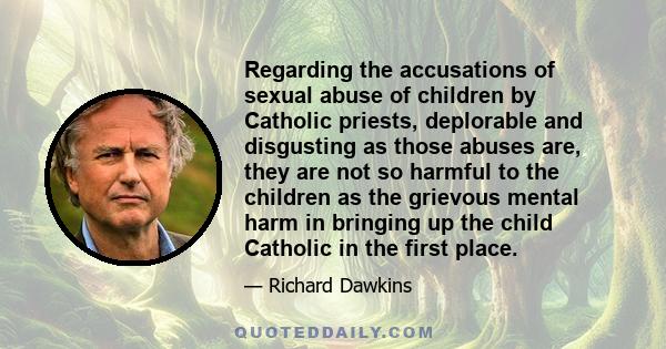 Regarding the accusations of sexual abuse of children by Catholic priests, deplorable and disgusting as those abuses are, they are not so harmful to the children as the grievous mental harm in bringing up the child