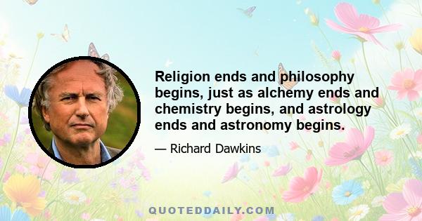 Religion ends and philosophy begins, just as alchemy ends and chemistry begins, and astrology ends and astronomy begins.