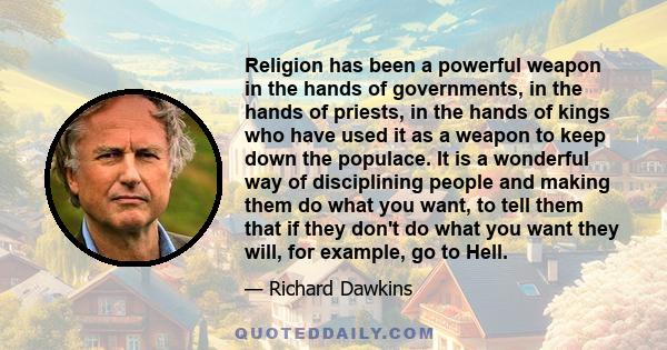 Religion has been a powerful weapon in the hands of governments, in the hands of priests, in the hands of kings who have used it as a weapon to keep down the populace. It is a wonderful way of disciplining people and