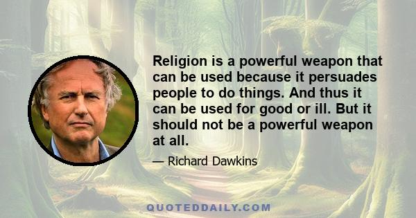 Religion is a powerful weapon that can be used because it persuades people to do things. And thus it can be used for good or ill. But it should not be a powerful weapon at all.