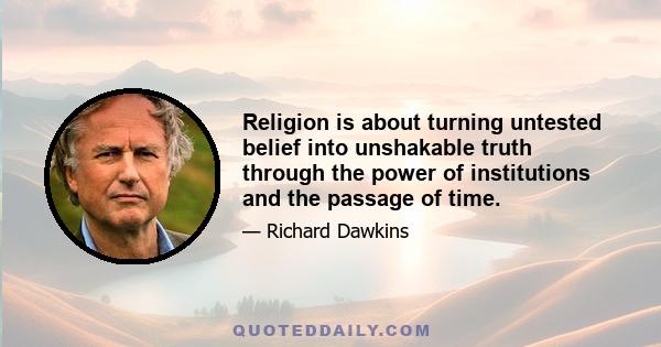 Religion is about turning untested belief into unshakable truth through the power of institutions and the passage of time.