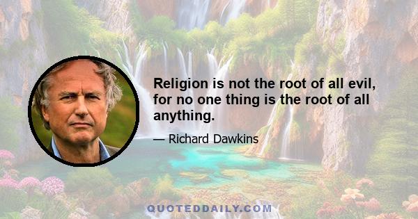 Religion is not the root of all evil, for no one thing is the root of all anything.