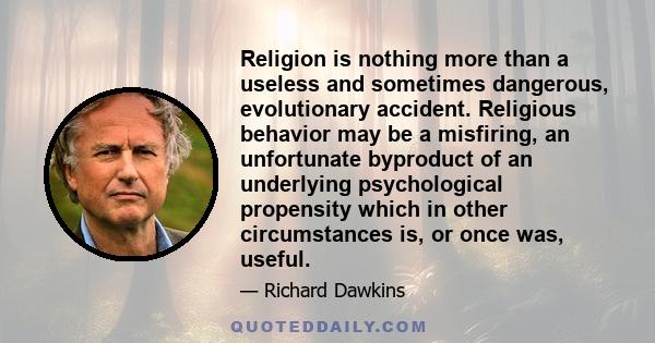 Religion is nothing more than a useless and sometimes dangerous, evolutionary accident. Religious behavior may be a misfiring, an unfortunate byproduct of an underlying psychological propensity which in other