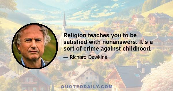 Religion teaches you to be satisfied with nonanswers. It’s a sort of crime against childhood.