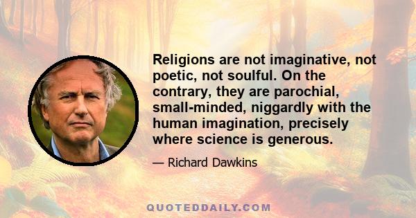 Religions are not imaginative, not poetic, not soulful. On the contrary, they are parochial, small-minded, niggardly with the human imagination, precisely where science is generous.