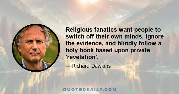 Religious fanatics want people to switch off their own minds, ignore the evidence, and blindly follow a holy book based upon private 'revelation'.