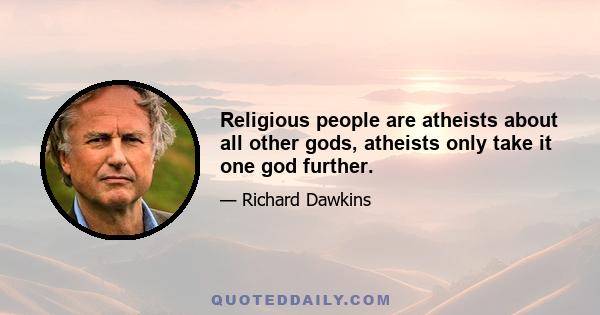 Religious people are atheists about all other gods, atheists only take it one god further.