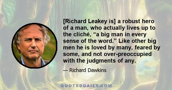 [Richard Leakey is] a robust hero of a man, who actually lives up to the cliché, “a big man in every sense of the word.” Like other big men he is loved by many, feared by some, and not over-preoccupied with the