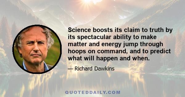 Science boosts its claim to truth by its spectacular ability to make matter and energy jump through hoops on command, and to predict what will happen and when.