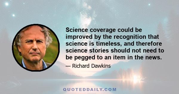 Science coverage could be improved by the recognition that science is timeless, and therefore science stories should not need to be pegged to an item in the news.